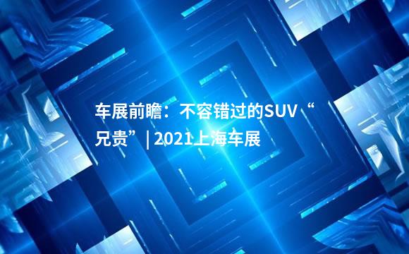 车展前瞻：不容错过的SUV“兄贵”| 2021上海车展